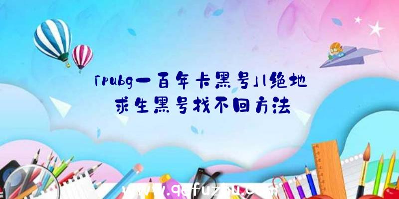 「pubg一百年卡黑号」|绝地求生黑号找不回方法